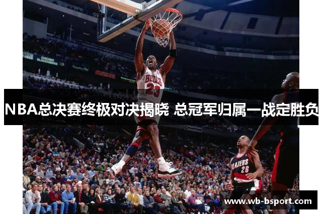 NBA总决赛终极对决揭晓 总冠军归属一战定胜负