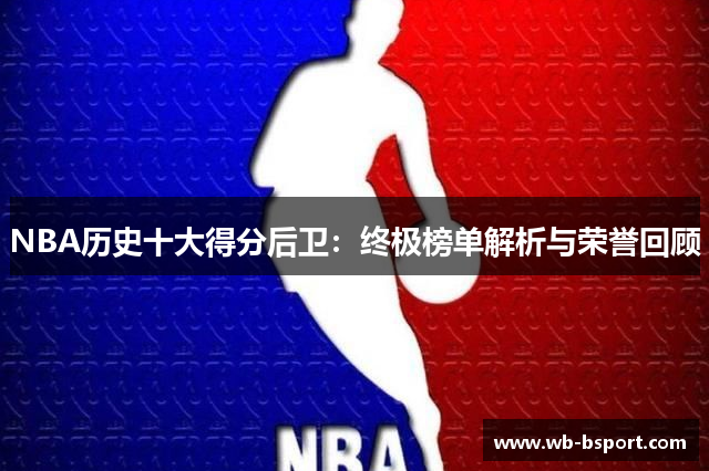NBA历史十大得分后卫：终极榜单解析与荣誉回顾