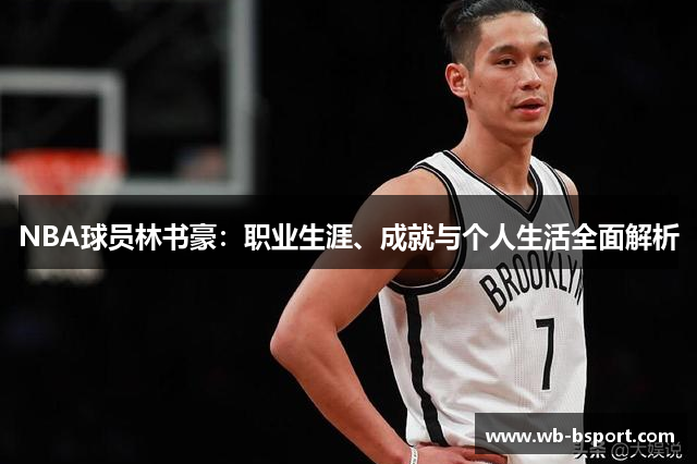 NBA球员林书豪：职业生涯、成就与个人生活全面解析