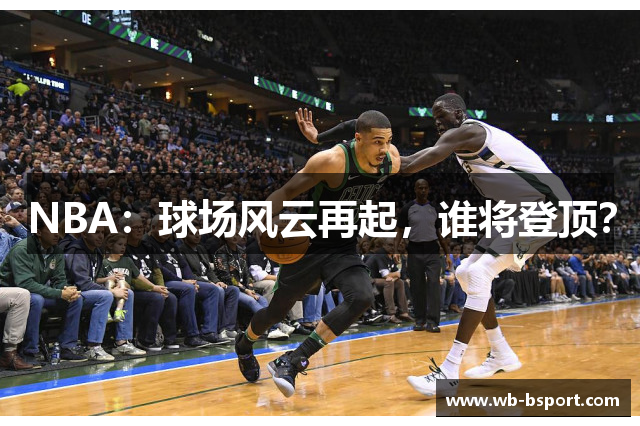 NBA：球场风云再起，谁将登顶？