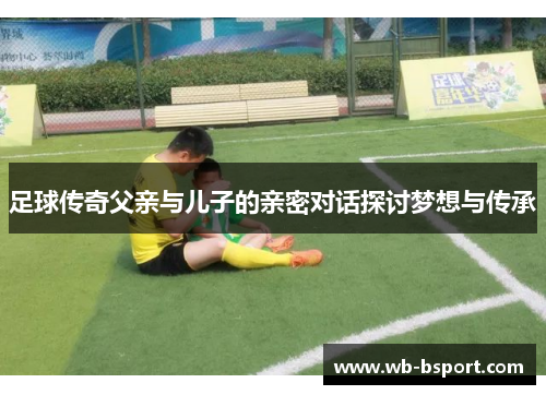 足球传奇父亲与儿子的亲密对话探讨梦想与传承