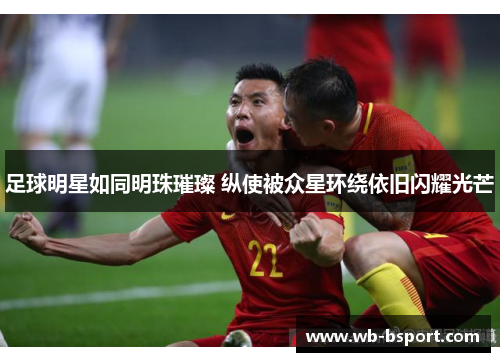足球明星如同明珠璀璨 纵使被众星环绕依旧闪耀光芒