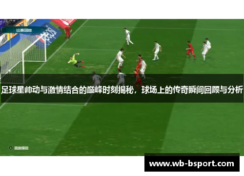 足球星帅动与激情结合的巅峰时刻揭秘，球场上的传奇瞬间回顾与分析