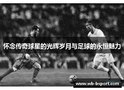 怀念传奇球星的光辉岁月与足球的永恒魅力