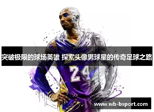 突破极限的球场英雄 探索头像男球星的传奇足球之路