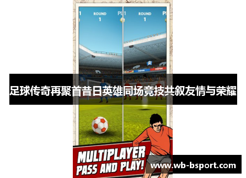 足球传奇再聚首昔日英雄同场竞技共叙友情与荣耀