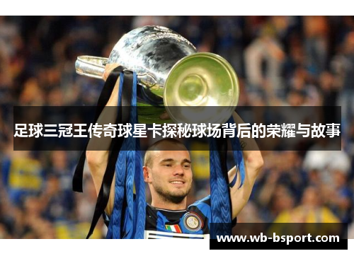 足球三冠王传奇球星卡探秘球场背后的荣耀与故事