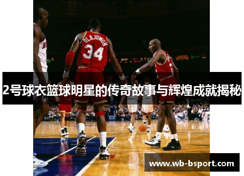 2号球衣篮球明星的传奇故事与辉煌成就揭秘