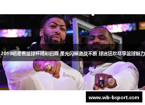 2019明星看篮球杯精彩回顾 星光闪耀激战不断 球迷狂欢尽享篮球魅力