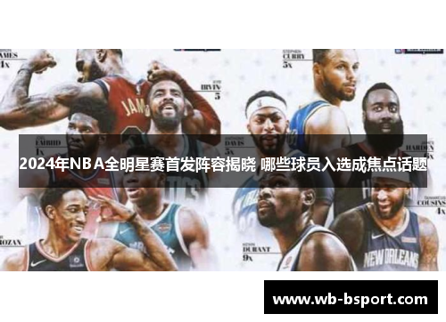 2024年NBA全明星赛首发阵容揭晓 哪些球员入选成焦点话题