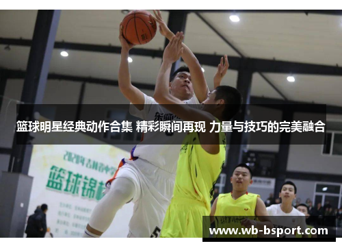 篮球明星经典动作合集 精彩瞬间再现 力量与技巧的完美融合