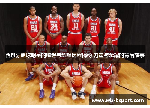 西班牙篮球明星的崛起与辉煌历程揭秘 力量与荣耀的背后故事