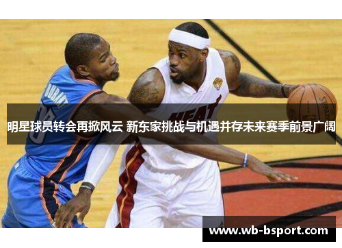 明星球员转会再掀风云 新东家挑战与机遇并存未来赛季前景广阔