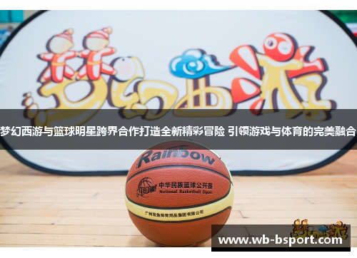 梦幻西游与篮球明星跨界合作打造全新精彩冒险 引领游戏与体育的完美融合