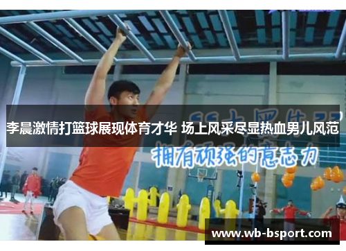 李晨激情打篮球展现体育才华 场上风采尽显热血男儿风范