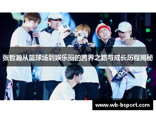 张哲瀚从篮球场到娱乐圈的跨界之路与成长历程揭秘